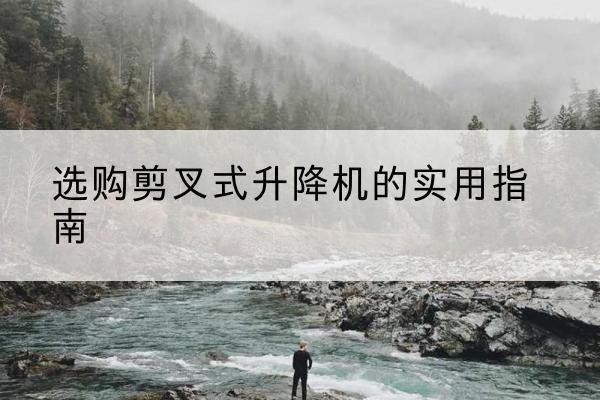 东营剪叉式升降机怎么选-选购剪叉式升降机的实用指南