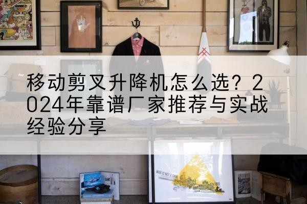 东营升降平台厂家推荐-移动剪叉升降机怎么选?2024年靠谱厂家推荐与实战经验分享