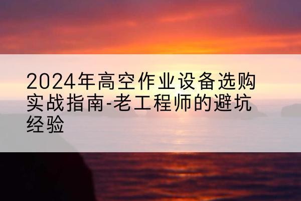 东营高空作业升降机厂家推荐-2024年高空作业设备选购实战指南-老工程师的避坑经验