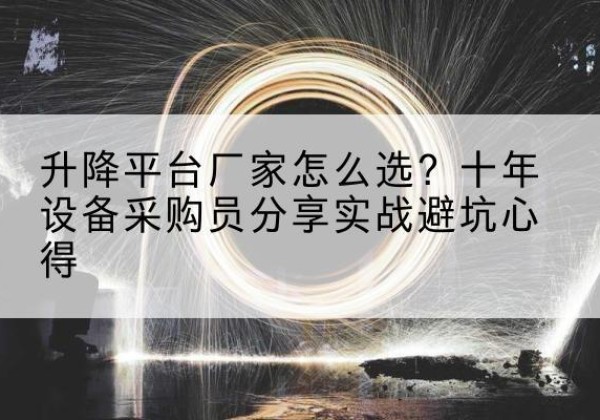 东营升降平台厂家-怎么选？十年设备采购员分享实战避坑心得