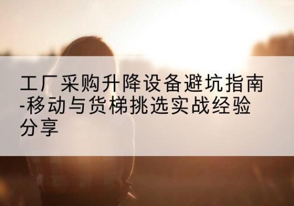 东营移动式升降机怎么选-工厂采购升降设备避坑指南-移动与货梯挑选实战经验分享