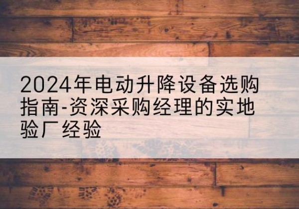 东营电动剪叉升降平台厂家-2024年电动升降设备选购指南-资深采购经理的实地验厂经验