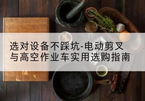 东营电动剪叉升降平台怎么选-选对设备不踩坑-电动剪叉与高空作业车实用选购指南