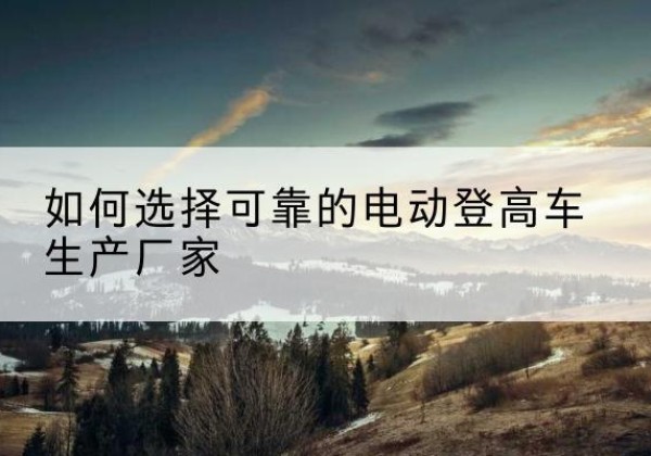 东营电动登高车厂家-如何选择可靠的电动登高车生产厂家