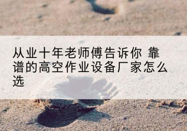 东营高空作业升降机厂家推荐-从业十年老师傅告诉你 靠谱的高空作业设备厂家怎么选