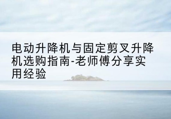 东营电动升降机怎么选-电动升降机与固定剪叉升降机选购指南-老师傅分享实用经验