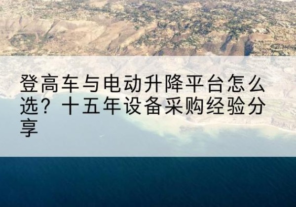 东营登高车厂家厂家-登高车与电动升降平台怎么选？十五年设备采购经验分享