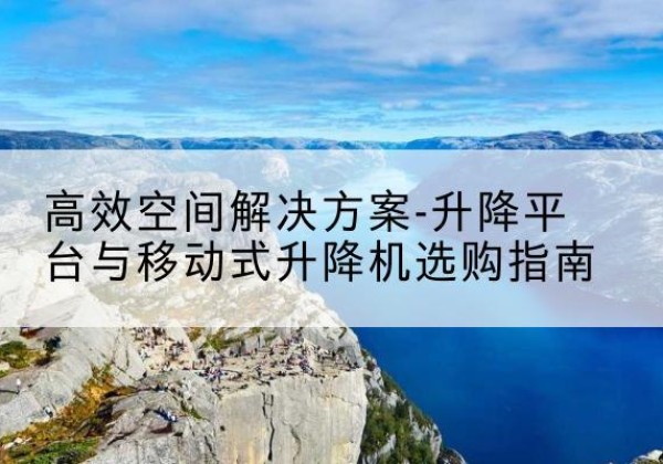 东营升降平台厂家-*空间解决方案-升降平台与移动式升降机选购指南