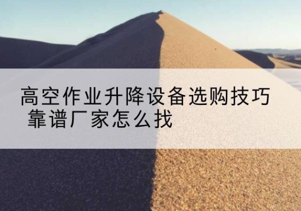东营电动升降平台厂家推荐-高空作业升降设备选购技巧 靠谱厂家怎么找