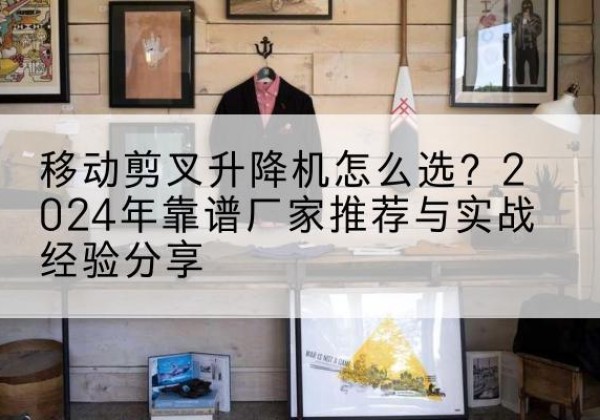 东营升降平台厂家推荐-移动剪叉升降机怎么选？2024年靠谱厂家推荐与实战经验分享