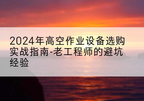 东营高空作业升降机厂家推荐-2024年高空作业设备选购实战指南-老工程师的避坑经验